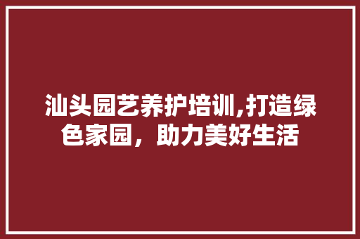 汕头园艺养护培训,打造绿色家园，助力美好生活 蔬菜种植