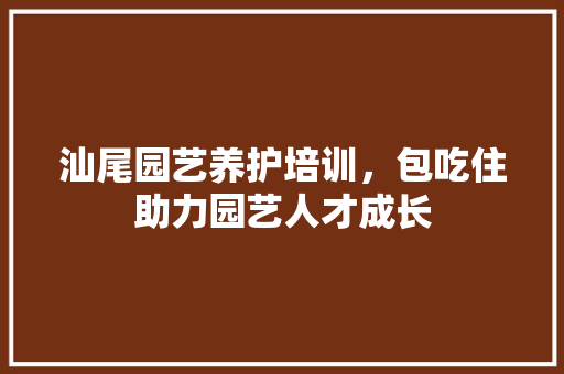 汕尾园艺养护培训，包吃住助力园艺人才成长 蔬菜种植