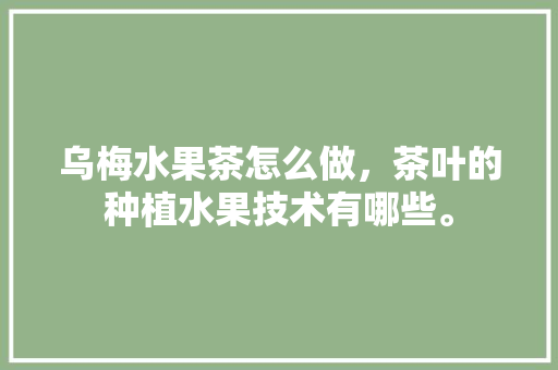 乌梅水果茶怎么做，茶叶的种植水果技术有哪些。 畜牧养殖