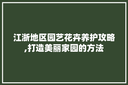 江浙地区园艺花卉养护攻略,打造美丽家园的方法 家禽养殖