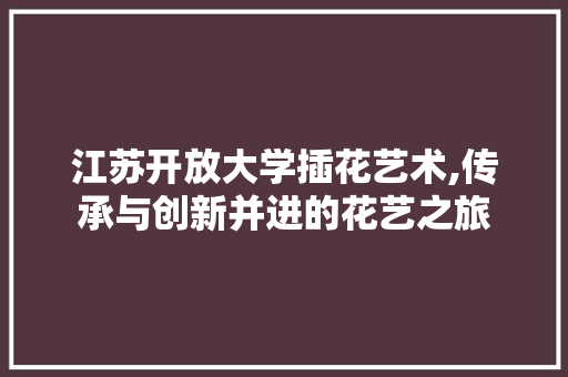 江苏开放大学插花艺术,传承与创新并进的花艺之旅 蔬菜种植