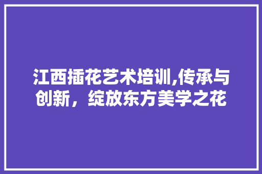 江西插花艺术培训,传承与创新，绽放东方美学之花 蔬菜种植