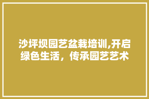 沙坪坝园艺盆栽培训,开启绿色生活，传承园艺艺术 土壤施肥