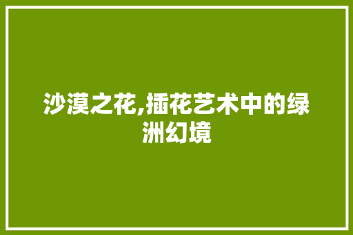 沙漠之花,插花艺术中的绿洲幻境 水果种植