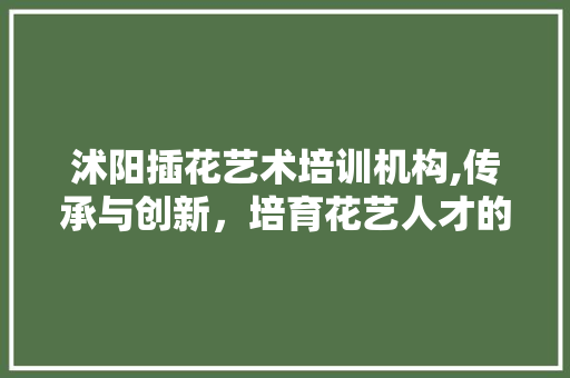 沭阳插花艺术培训机构,传承与创新，培育花艺人才的新天地 蔬菜种植