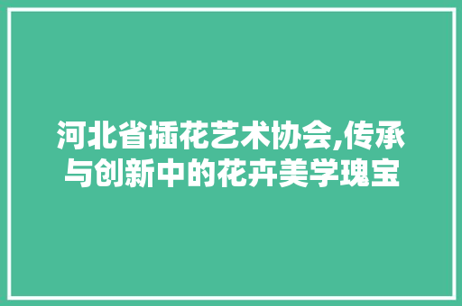 河北省插花艺术协会,传承与创新中的花卉美学瑰宝 土壤施肥