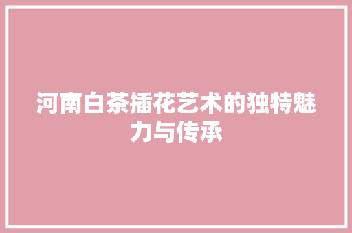 河南白茶插花艺术的独特魅力与传承 畜牧养殖