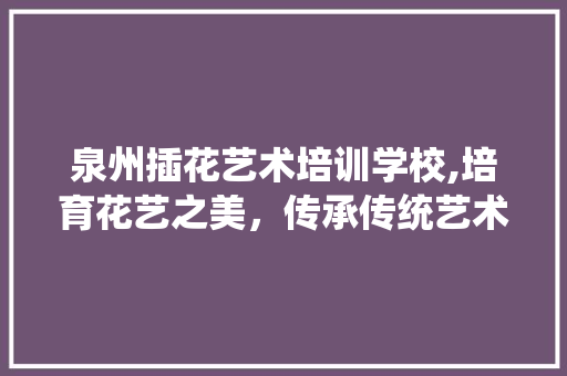 泉州插花艺术培训学校,培育花艺之美，传承传统艺术 蔬菜种植