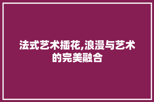 法式艺术插花,浪漫与艺术的完美融合 畜牧养殖