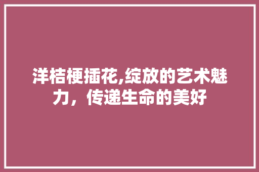 洋桔梗插花,绽放的艺术魅力，传递生命的美好 土壤施肥