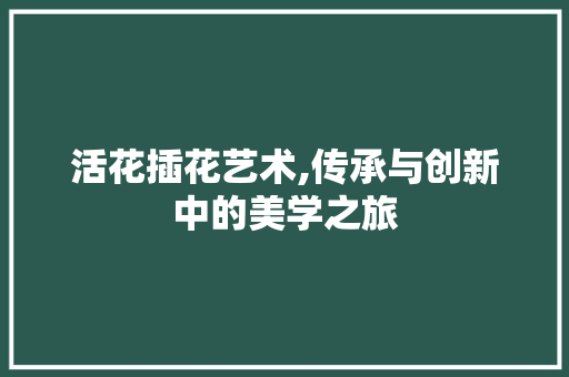 活花插花艺术,传承与创新中的美学之旅 畜牧养殖