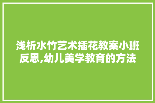 浅析水竹艺术插花教案小班反思,幼儿美学教育的方法与思考 蔬菜种植