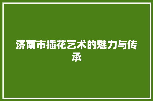 济南市插花艺术的魅力与传承 水果种植