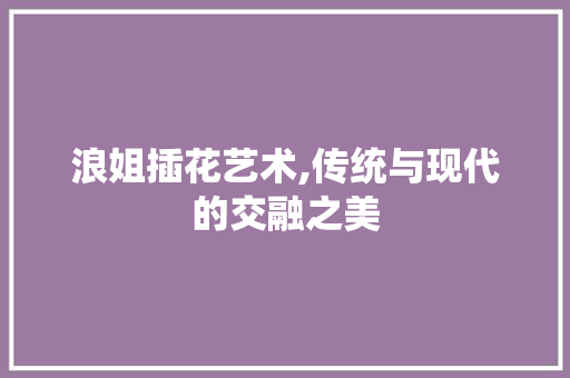 浪姐插花艺术,传统与现代的交融之美 水果种植