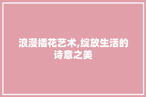 浪漫插花艺术,绽放生活的诗意之美 家禽养殖