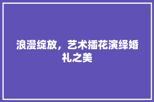 浪漫绽放，艺术插花演绎婚礼之美 家禽养殖