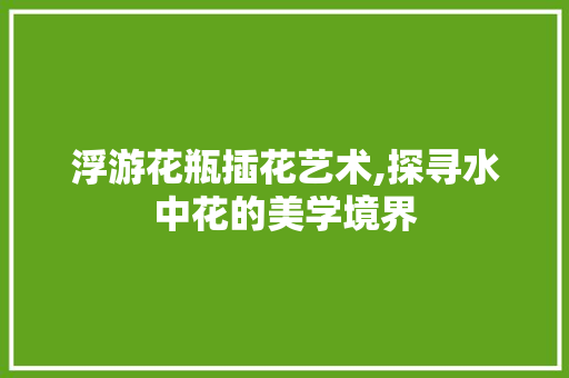 浮游花瓶插花艺术,探寻水中花的美学境界 家禽养殖