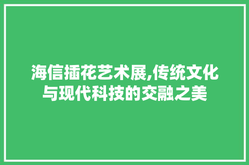 海信插花艺术展,传统文化与现代科技的交融之美 水果种植