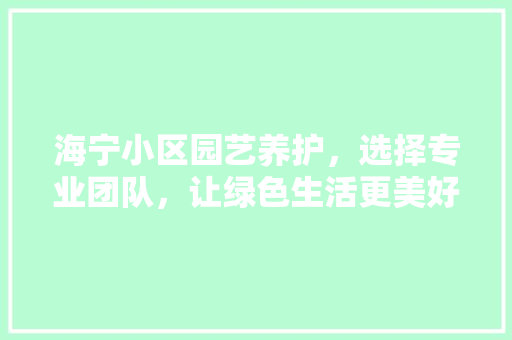 海宁小区园艺养护，选择专业团队，让绿色生活更美好 土壤施肥