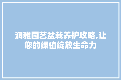 润雅园艺盆栽养护攻略,让您的绿植绽放生命力 蔬菜种植