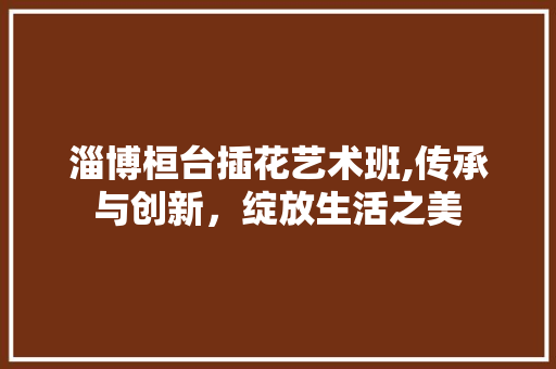 淄博桓台插花艺术班,传承与创新，绽放生活之美 家禽养殖