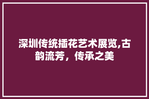 深圳传统插花艺术展览,古韵流芳，传承之美 蔬菜种植