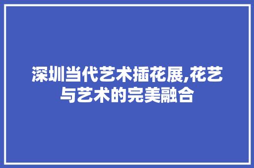 深圳当代艺术插花展,花艺与艺术的完美融合 家禽养殖