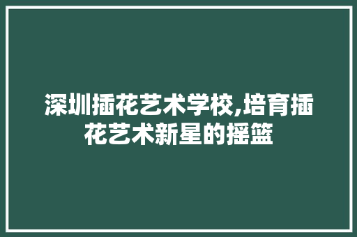 深圳插花艺术学校,培育插花艺术新星的摇篮 水果种植