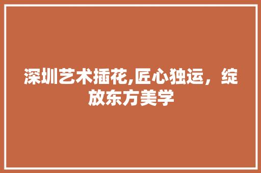 深圳艺术插花,匠心独运，绽放东方美学 家禽养殖