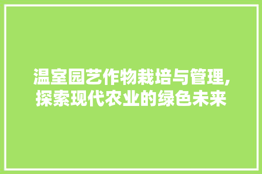 温室园艺作物栽培与管理,探索现代农业的绿色未来 水果种植