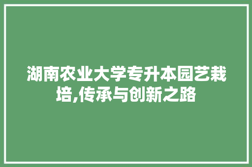 湖南农业大学专升本园艺栽培,传承与创新之路 畜牧养殖