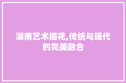 湖南艺术插花,传统与现代的完美融合 家禽养殖