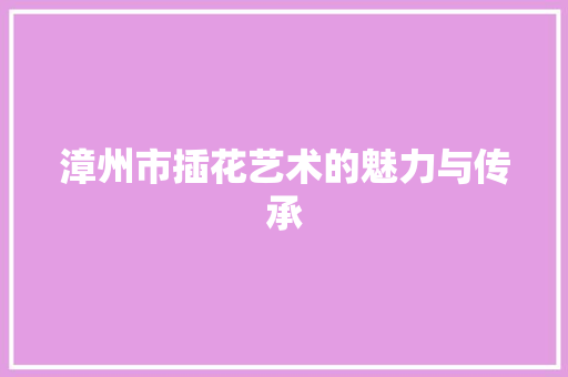 漳州市插花艺术的魅力与传承 家禽养殖