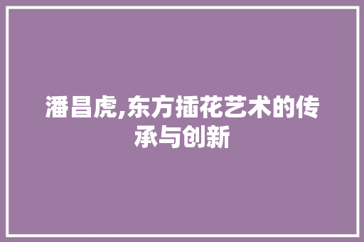 潘昌虎,东方插花艺术的传承与创新 畜牧养殖