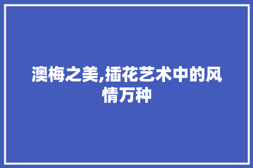 澳梅之美,插花艺术中的风情万种 蔬菜种植