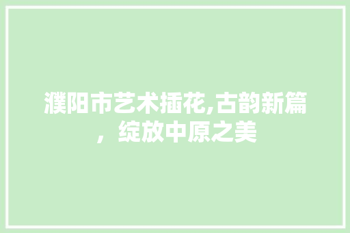 濮阳市艺术插花,古韵新篇，绽放中原之美 家禽养殖