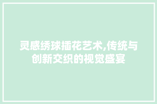 灵感绣球插花艺术,传统与创新交织的视觉盛宴 土壤施肥