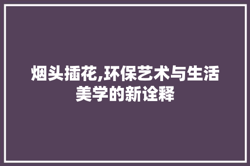 烟头插花,环保艺术与生活美学的新诠释 家禽养殖