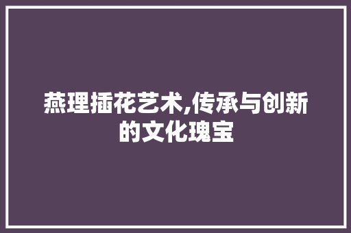 燕理插花艺术,传承与创新的文化瑰宝 水果种植