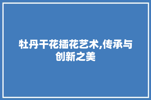 牡丹干花插花艺术,传承与创新之美 蔬菜种植