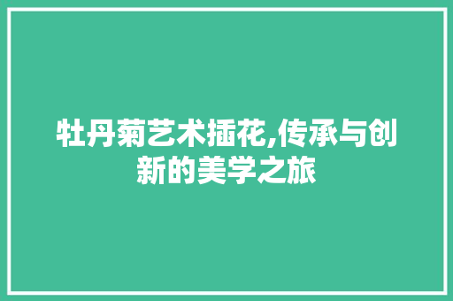 牡丹菊艺术插花,传承与创新的美学之旅 蔬菜种植