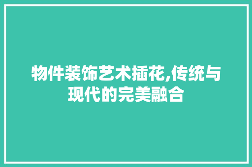 物件装饰艺术插花,传统与现代的完美融合 水果种植