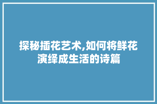 探秘插花艺术,如何将鲜花演绎成生活的诗篇