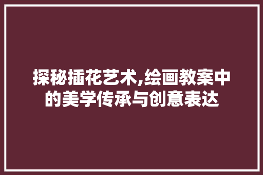 探秘插花艺术,绘画教案中的美学传承与创意表达