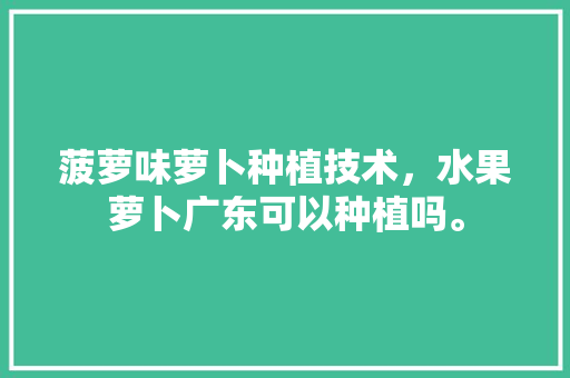 菠萝味萝卜种植技术，水果萝卜广东可以种植吗。 水果种植