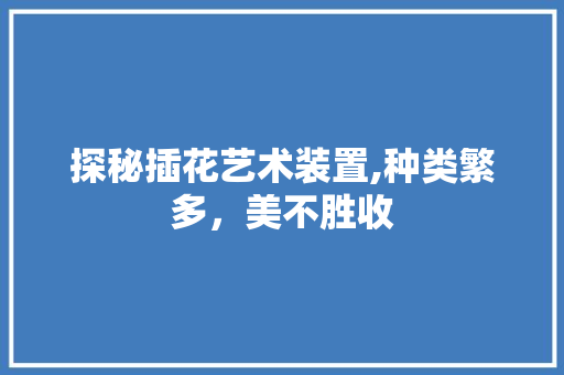 探秘插花艺术装置,种类繁多，美不胜收