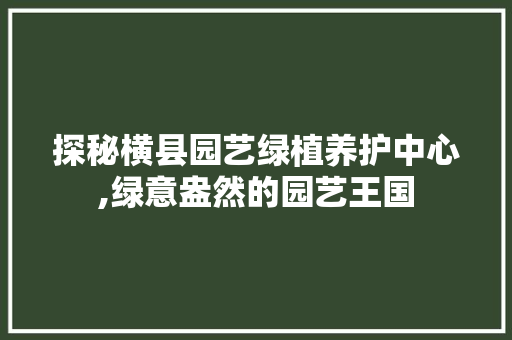 探秘横县园艺绿植养护中心,绿意盎然的园艺王国