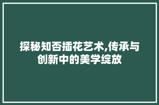 探秘知否插花艺术,传承与创新中的美学绽放