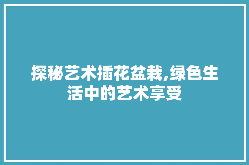 探秘艺术插花盆栽,绿色生活中的艺术享受