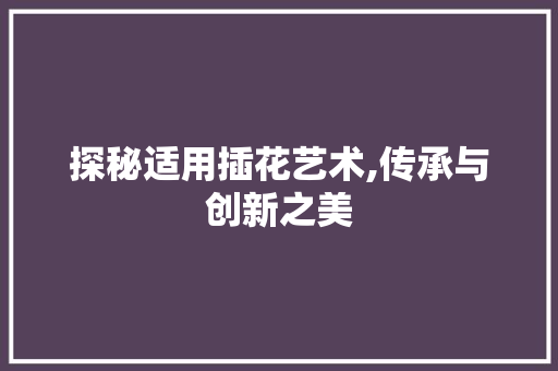 探秘适用插花艺术,传承与创新之美